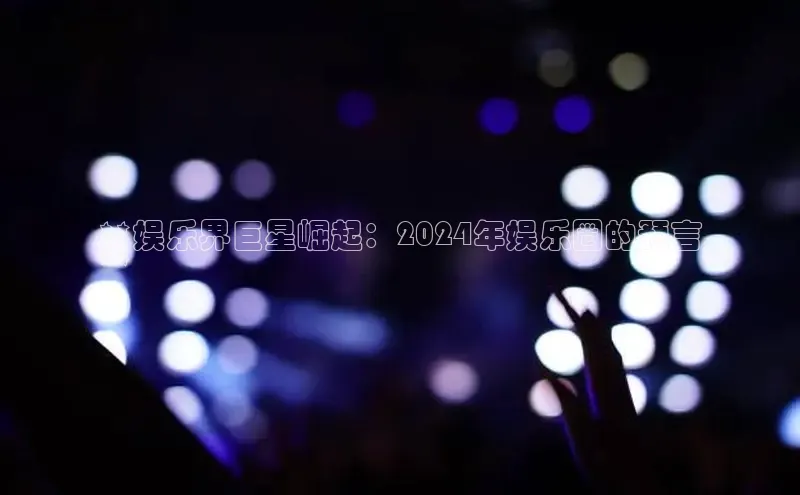 EON4官网美团**娱乐界巨星崛起：2024年娱乐圈的预言
**