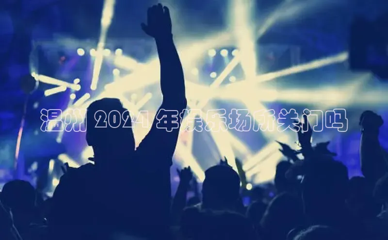 意昂体育4官网百度学术温州 2024 年娱乐场所关门吗