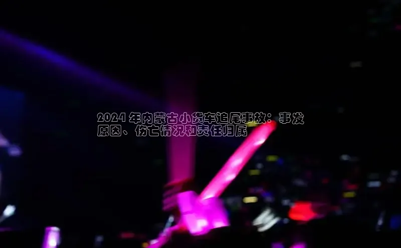 意昂体育4登录百度技术学院2024 年内蒙古小货车追尾事故：事发
原因、伤亡情况和责任归属