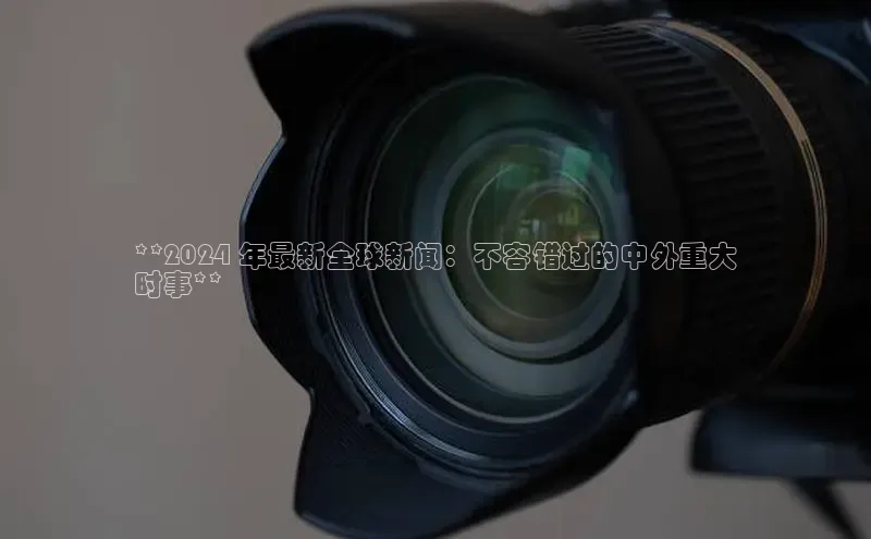 EON4登录百度营销中心**2024 年最新全球新闻：不容错过的中外重大
时事**