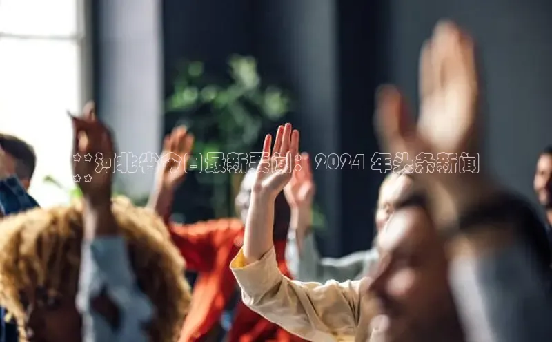 EON体育4百度人工翻译**河北省今日最新要闻：2024 年头条新闻
**