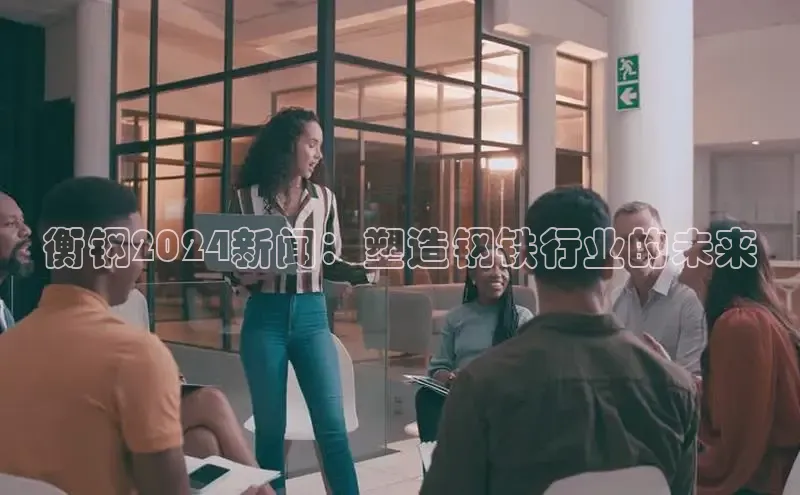 意昂4代理百度翻译App衡钢2024新闻：塑造钢铁行业的未来