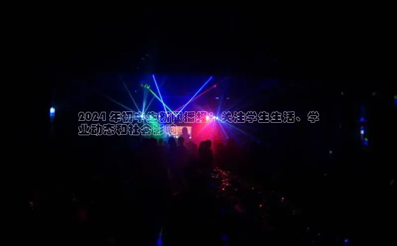 意昂4招商百度安全社区2024 年初中生新闻播报：关注学生生活、学
业动态和社会影响
