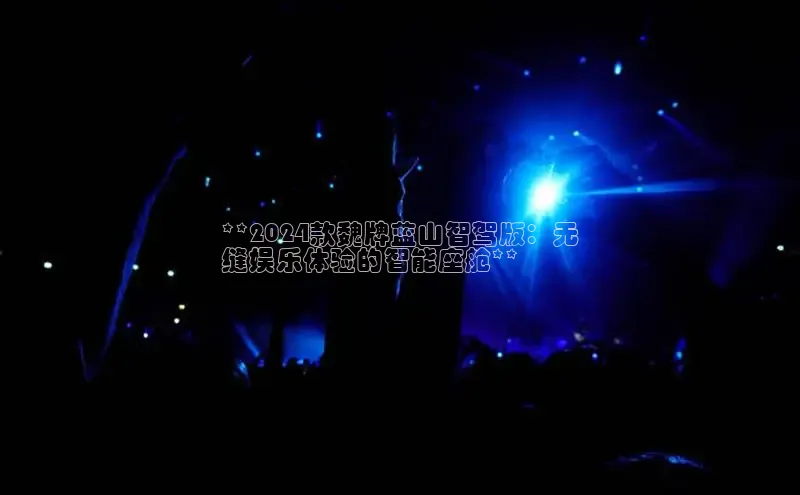 意昂458同城**2024款魏牌蓝山智驾版：无
缝娱乐体验的智能座舱**