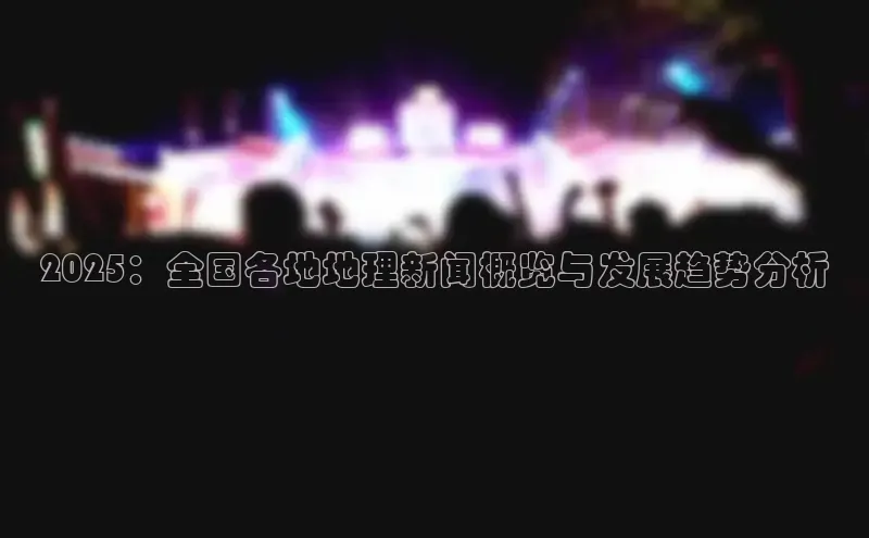 2025：全国各地地理新闻概览与发展趋势分析