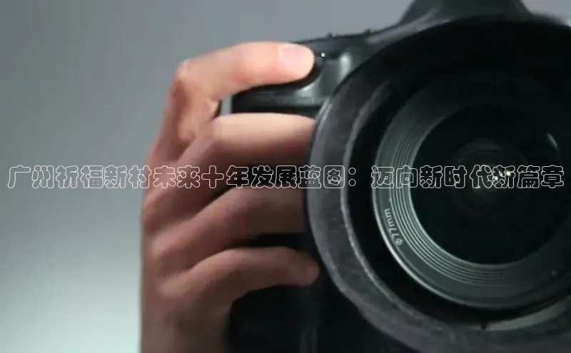 广州祈福新村未来十年发展蓝图：迈向新时代新篇章