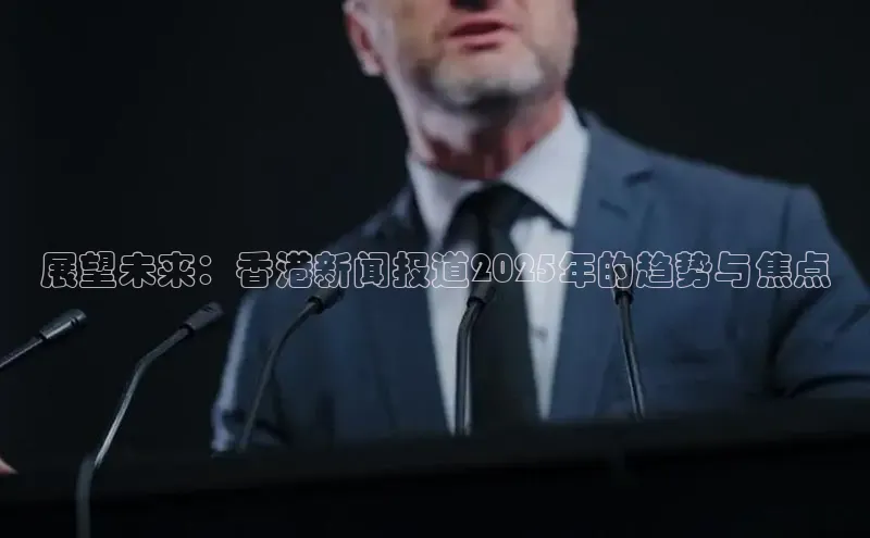 展望未来：香港新闻报道2025年的趋势与焦点
