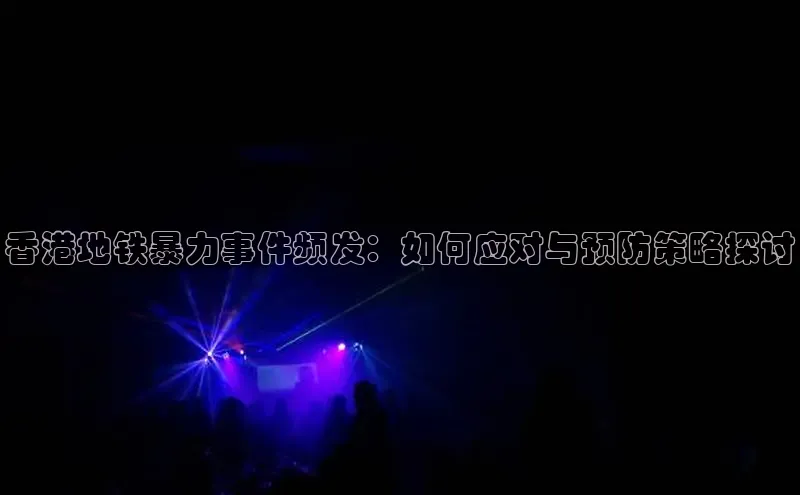 香港地铁暴力事件频发：如何应对与预防策略探讨
